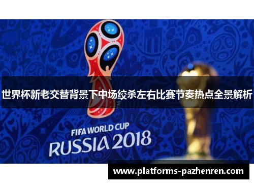 世界杯新老交替背景下中场绞杀左右比赛节奏热点全景解析