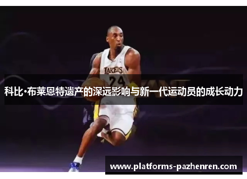 科比·布莱恩特遗产的深远影响与新一代运动员的成长动力 科比·布莱恩特遗产的深远影响与新一代运动员的成长动力