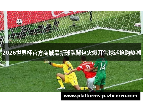 2026世界杯官方商城最新球队背包火爆开售球迷抢购热潮