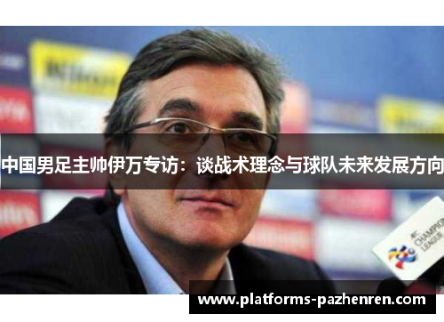 中国男足主帅伊万专访：谈战术理念与球队未来发展方向