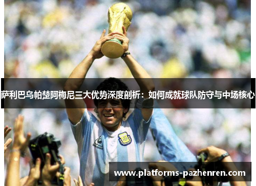 萨利巴乌帕楚阿梅尼三大优势深度剖析：如何成就球队防守与中场核心