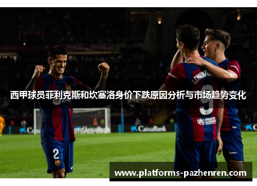 西甲球员菲利克斯和坎塞洛身价下跌原因分析与市场趋势变化