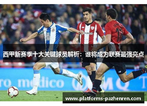 西甲新赛季十大关键球员解析：谁将成为联赛最强亮点