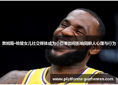 詹姆斯·哈登女儿社交媒体成为小巨星如何影响同龄人心理与行为