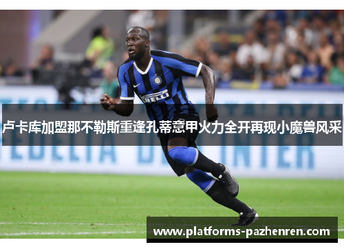 卢卡库加盟那不勒斯重逢孔蒂意甲火力全开再现小魔兽风采