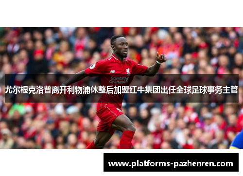 尤尔根克洛普离开利物浦休整后加盟红牛集团出任全球足球事务主管