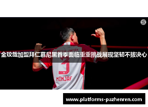 金玟哉加盟拜仁慕尼黑首季面临重重挑战展现坚韧不拔决心