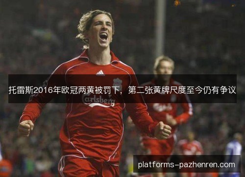 托雷斯2016年欧冠两黄被罚下，第二张黄牌尺度至今仍有争议